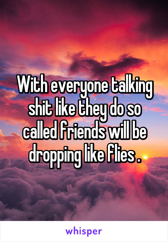 With everyone talking shit like they do so called friends will be dropping like flies .