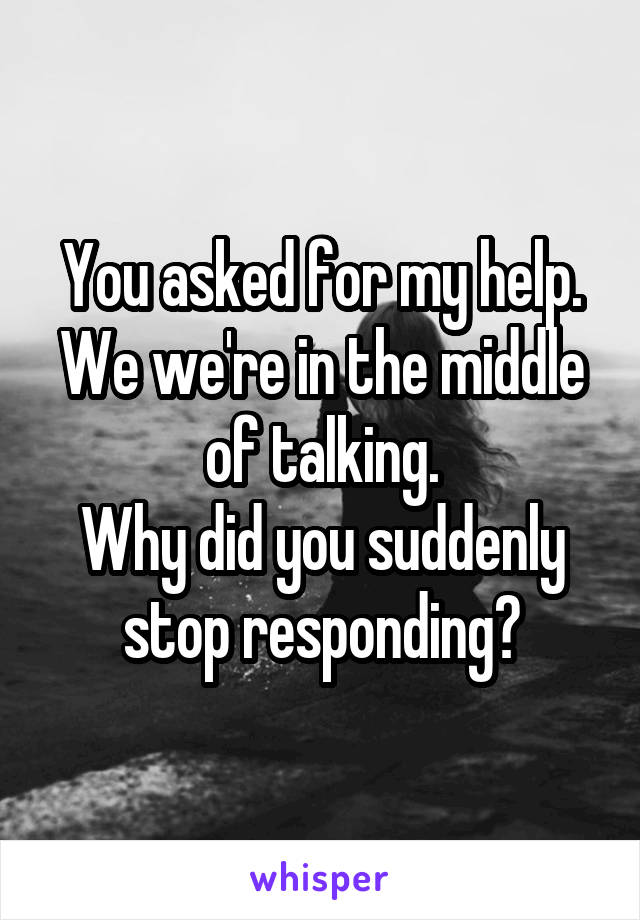 You asked for my help. We we're in the middle of talking.
Why did you suddenly stop responding?