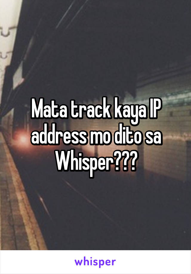 Mata track kaya IP address mo dito sa Whisper???
