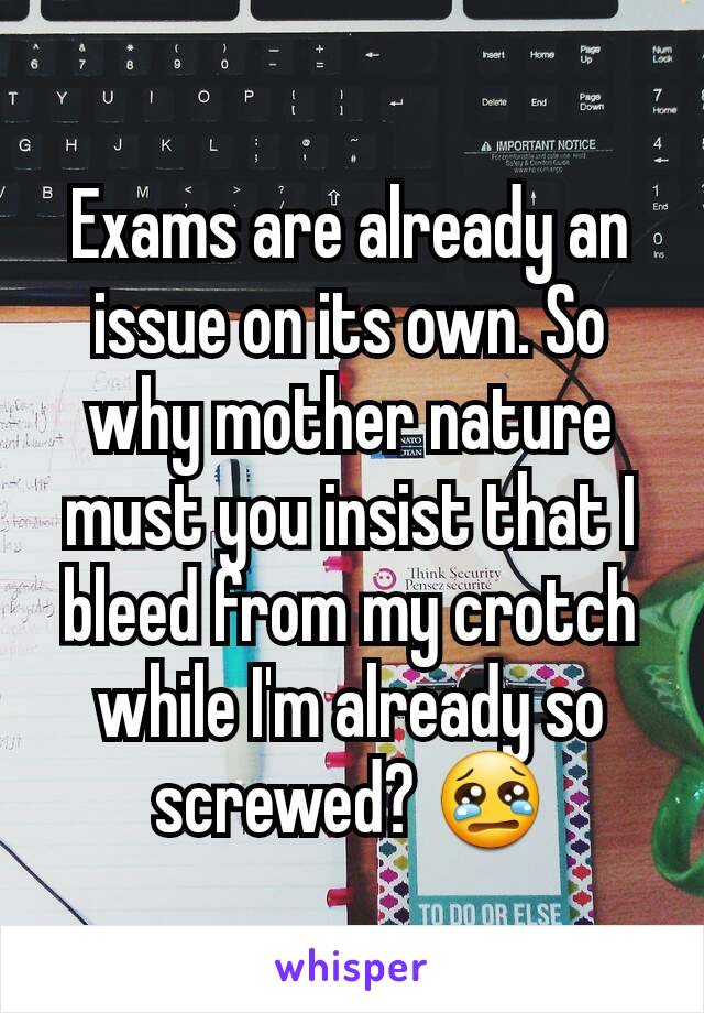 Exams are already an issue on its own. So why mother nature must you insist that I bleed from my crotch while I'm already so screwed? 😢