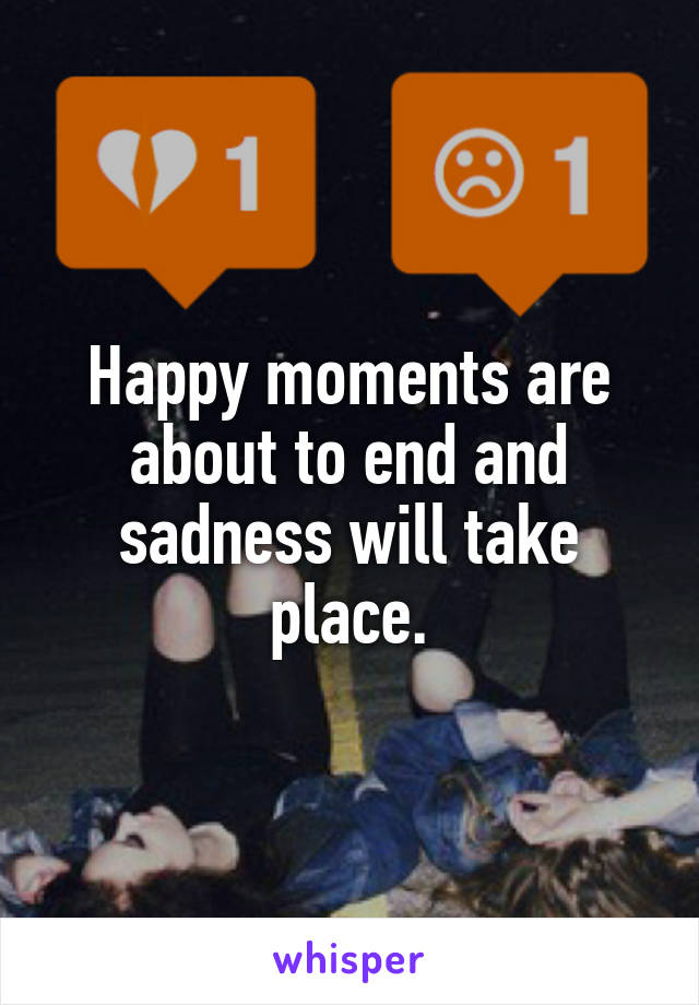 Happy moments are about to end and sadness will take place.