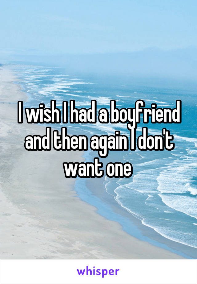 I wish I had a boyfriend and then again I don't want one 