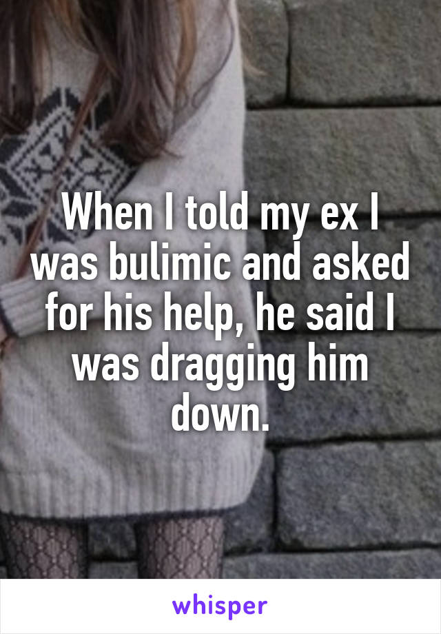 When I told my ex I was bulimic and asked for his help, he said I was dragging him down.