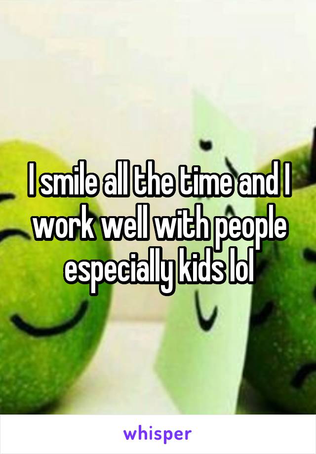 I smile all the time and I work well with people especially kids lol