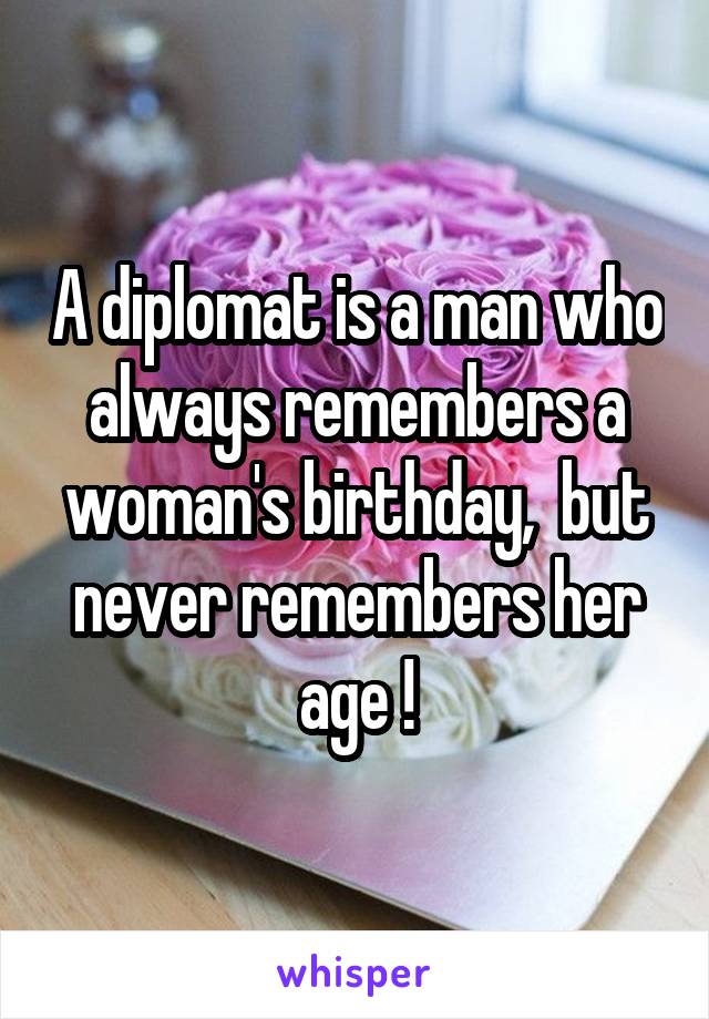 A diplomat is a man who always remembers a woman's birthday,  but never remembers her age !