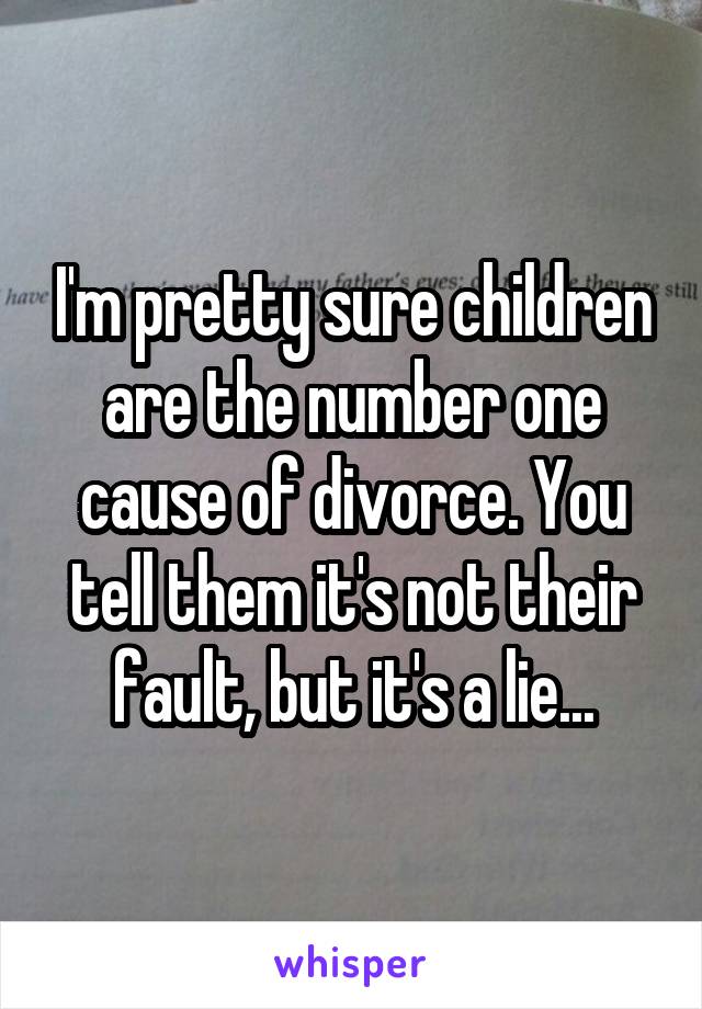 I'm pretty sure children are the number one cause of divorce. You tell them it's not their fault, but it's a lie...