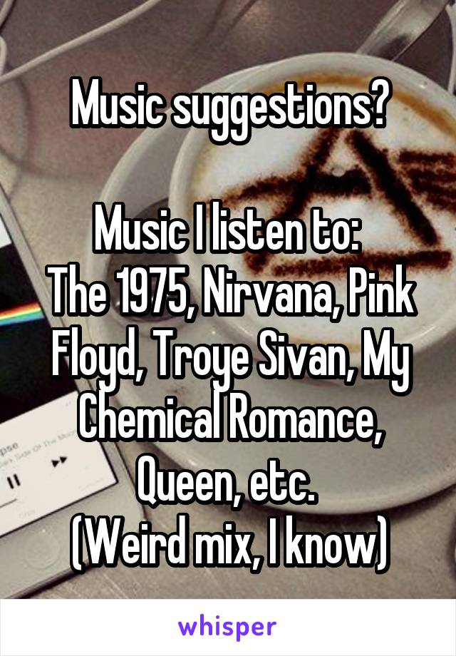 Music suggestions?

Music I listen to: 
The 1975, Nirvana, Pink Floyd, Troye Sivan, My Chemical Romance, Queen, etc. 
(Weird mix, I know)