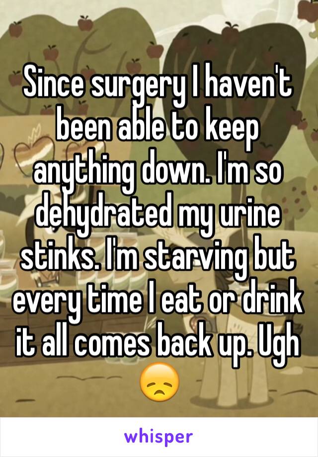 Since surgery I haven't been able to keep anything down. I'm so dehydrated my urine stinks. I'm starving but every time I eat or drink it all comes back up. Ugh 😞