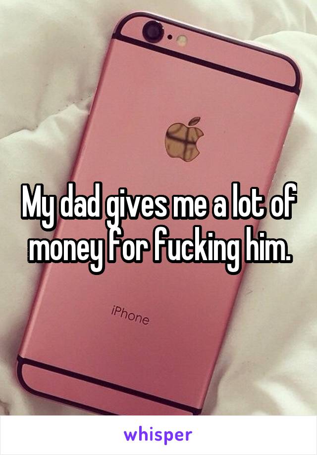 My dad gives me a lot of money for fucking him.