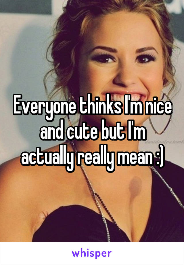 Everyone thinks I'm nice and cute but I'm actually really mean :)