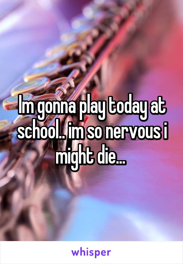 Im gonna play today at school.. im so nervous i might die... 
