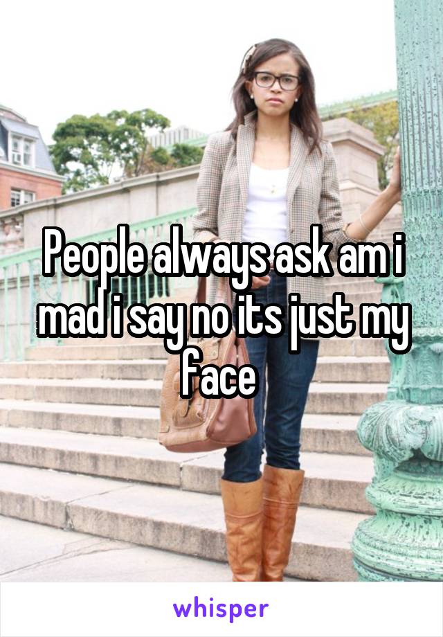People always ask am i mad i say no its just my face 