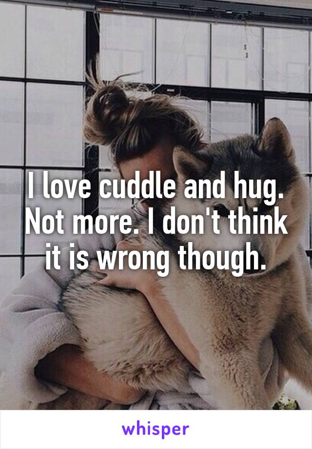 I love cuddle and hug. Not more. I don't think it is wrong though.