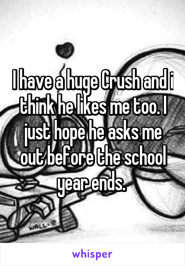 I have a huge Crush and i think he likes me too. I just hope he asks me out before the school year ends. 