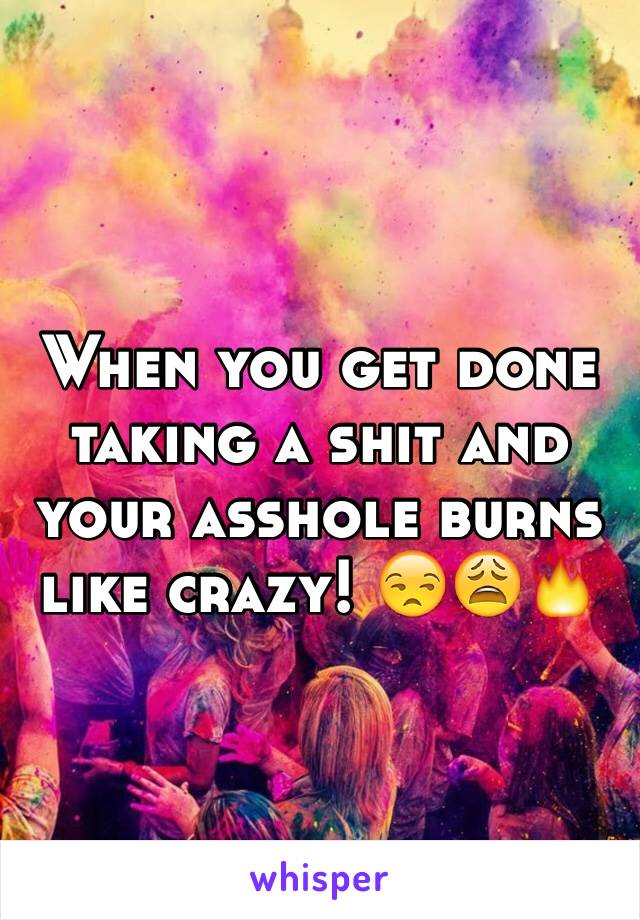 When you get done taking a shit and your asshole burns like crazy! 😒😩🔥