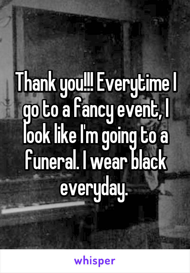 Thank you!!! Everytime I go to a fancy event, I look like I'm going to a funeral. I wear black everyday. 