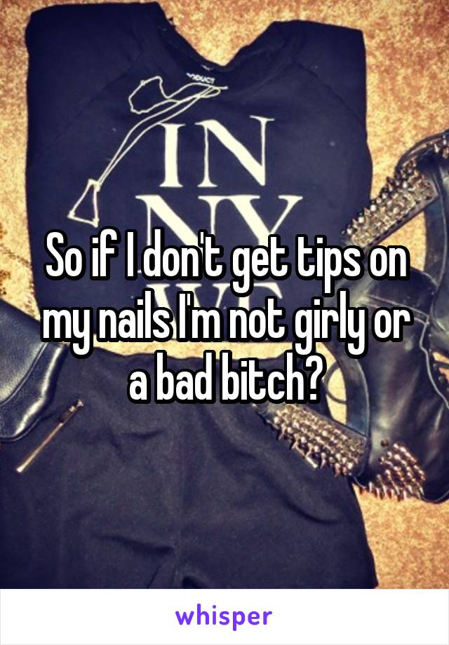 So if I don't get tips on my nails I'm not girly or a bad bitch?