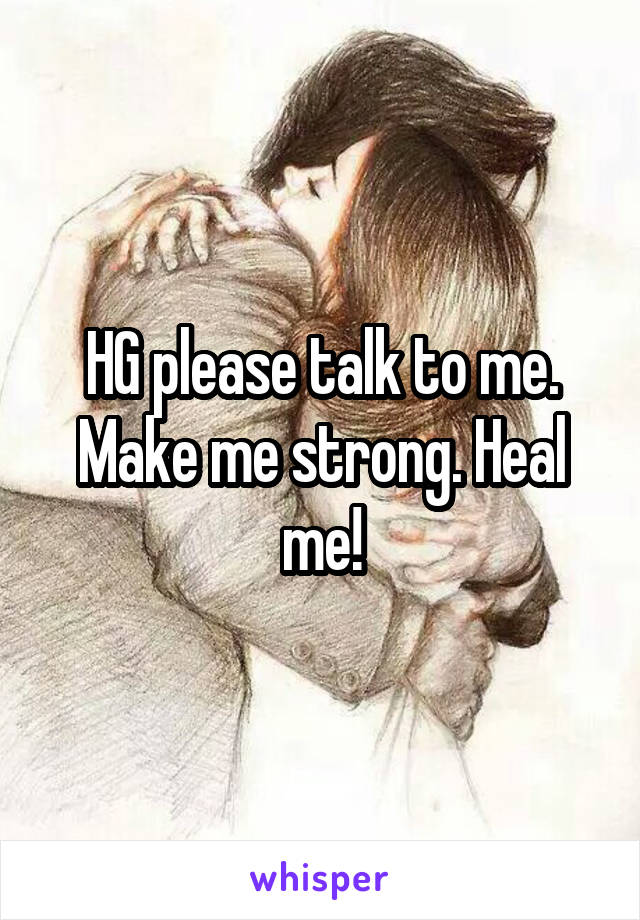 HG please talk to me. Make me strong. Heal me!