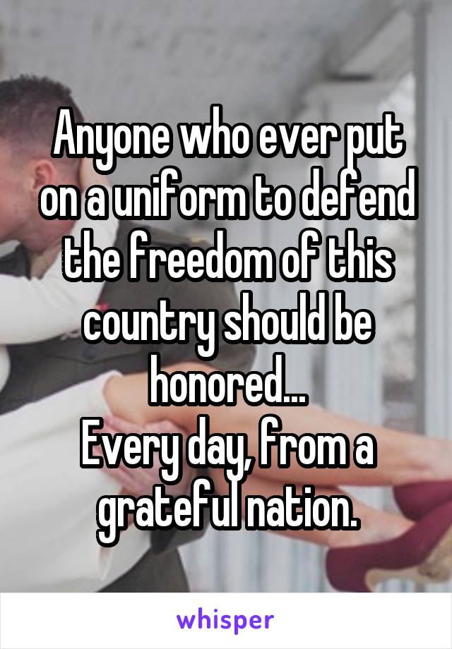 Anyone who ever put on a uniform to defend the freedom of this country should be honored...
Every day, from a grateful nation.