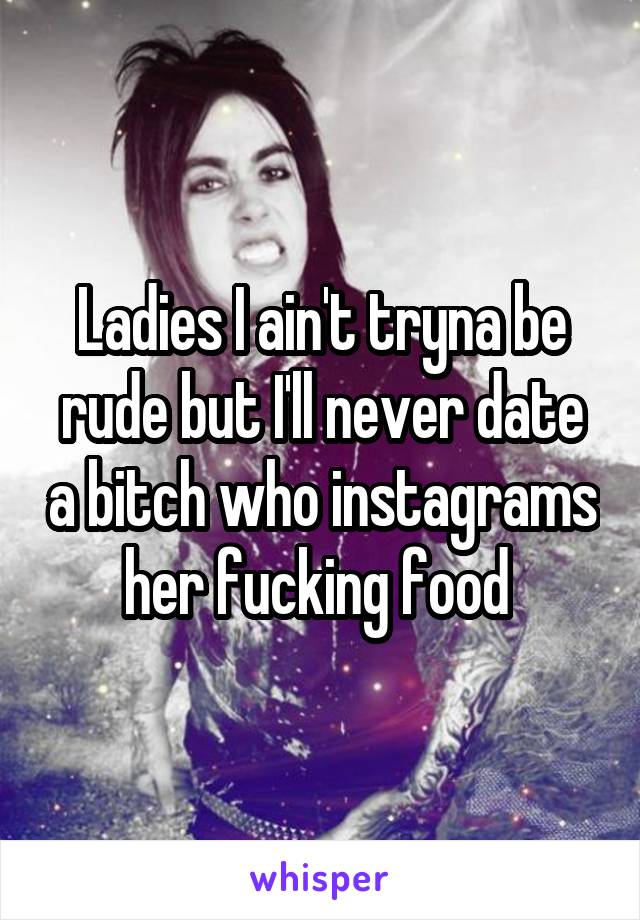 Ladies I ain't tryna be rude but I'll never date a bitch who instagrams her fucking food 