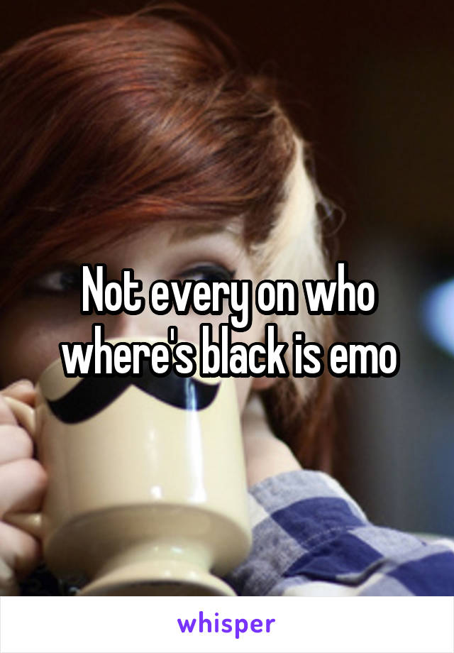 Not every on who where's black is emo