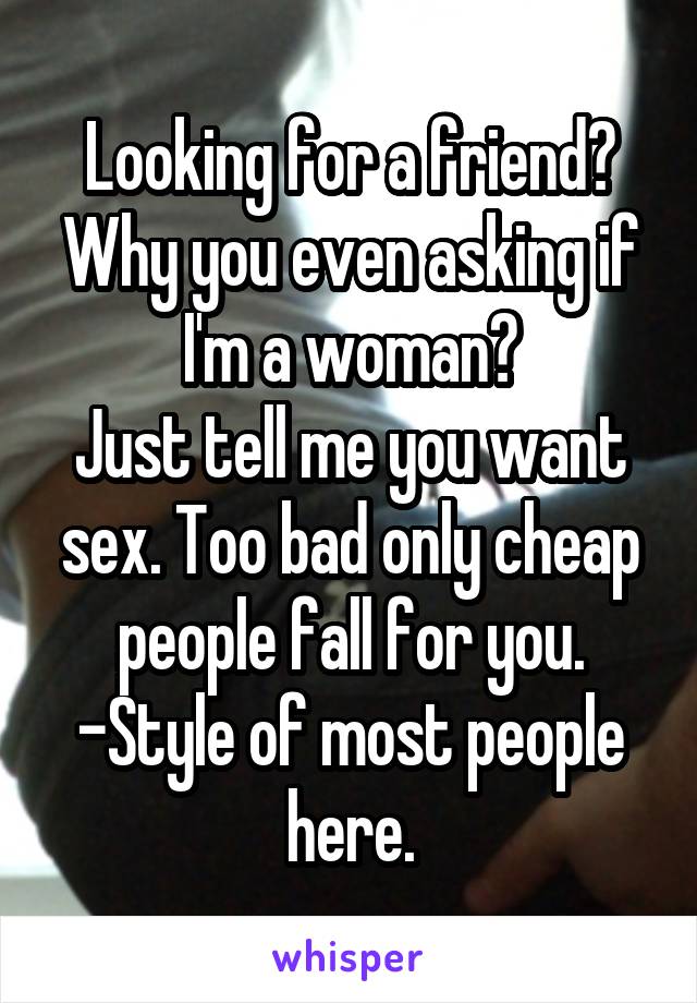 Looking for a friend?
Why you even asking if I'm a woman?
Just tell me you want sex. Too bad only cheap people fall for you.
-Style of most people here.