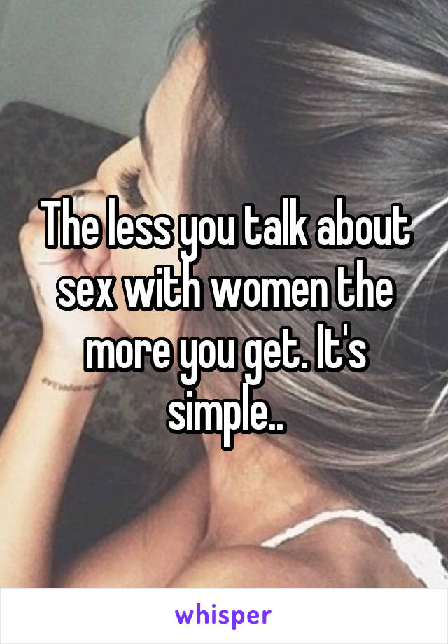 The less you talk about sex with women the more you get. It's simple..