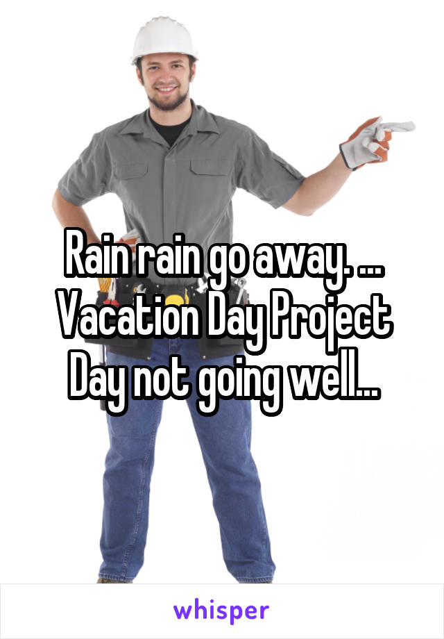 Rain rain go away. ...
Vacation Day Project Day not going well...
