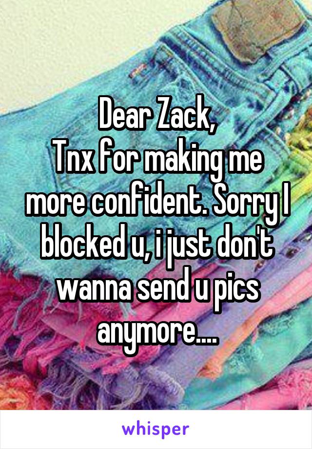 Dear Zack,
Tnx for making me more confident. Sorry I blocked u, i just don't wanna send u pics anymore....