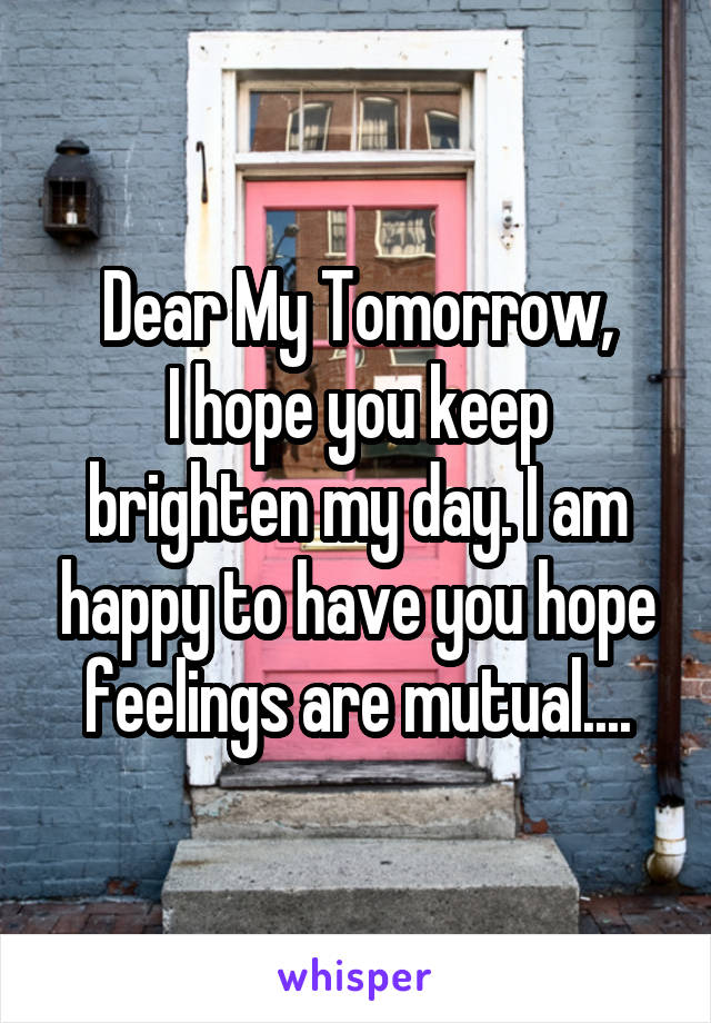 Dear My Tomorrow,
I hope you keep brighten my day. I am happy to have you hope feelings are mutual....