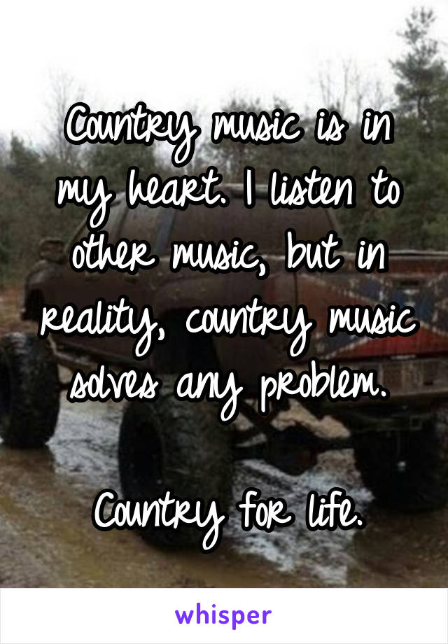 Country music is in my heart. I listen to other music, but in reality, country music solves any problem.

Country for life.