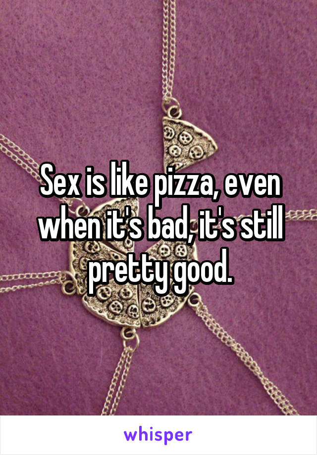 Sex is like pizza, even when it's bad, it's still pretty good.