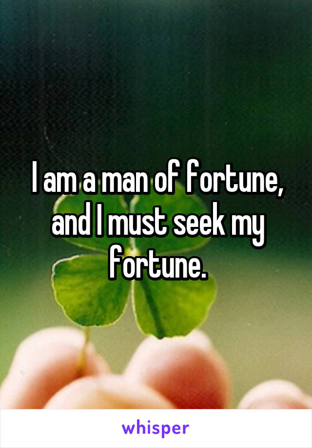 I am a man of fortune, and I must seek my fortune.