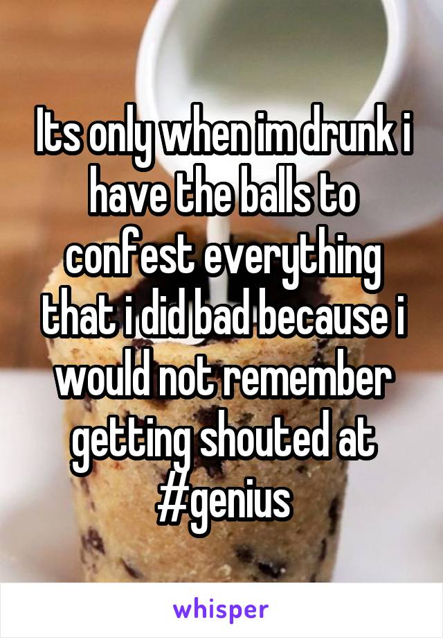 Its only when im drunk i have the balls to confest everything that i did bad because i would not remember getting shouted at #genius
