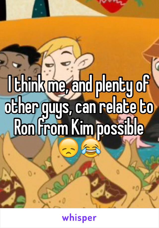 I think me, and plenty of other guys, can relate to Ron from Kim possible 😞😂