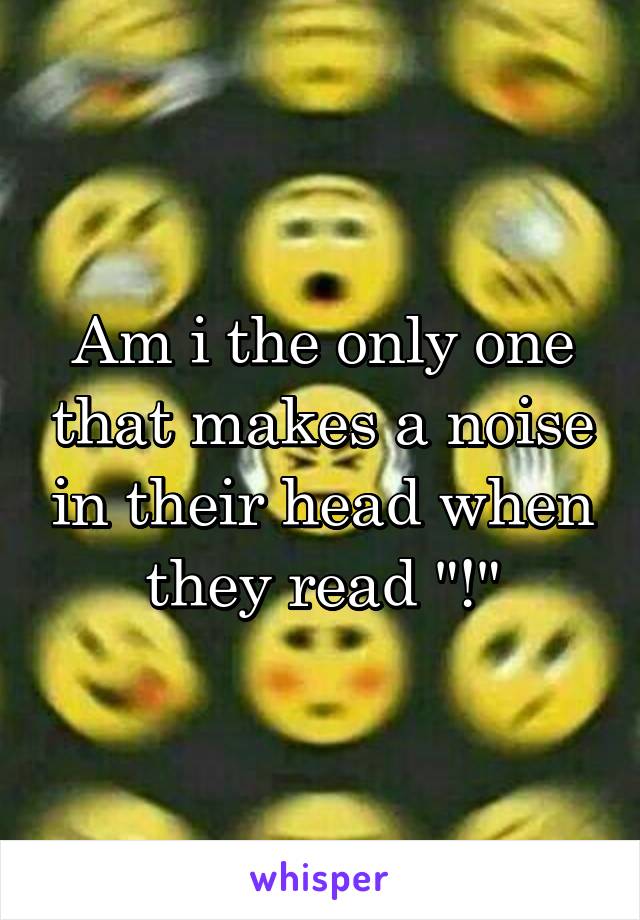 Am i the only one that makes a noise in their head when they read "!"