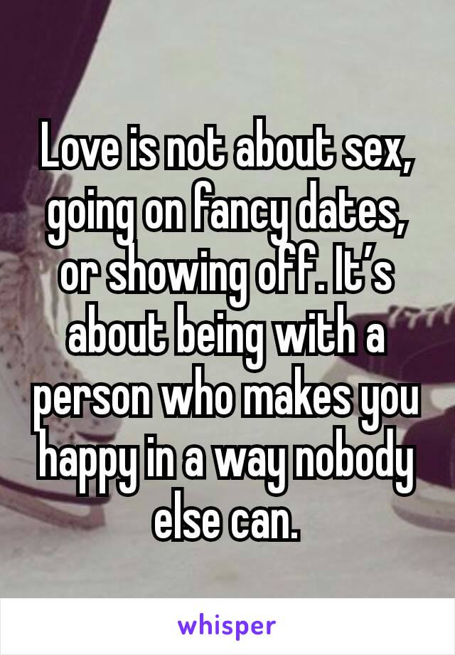 Love is not about sex, going on fancy dates, or showing off. It’s about being with a person who makes you happy in a way nobody else can.