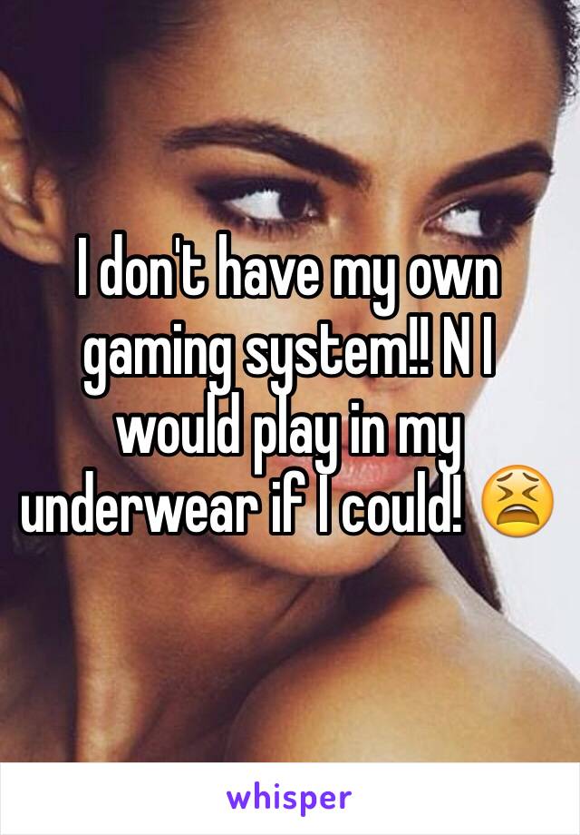 I don't have my own gaming system!! N I would play in my underwear if I could! 😫