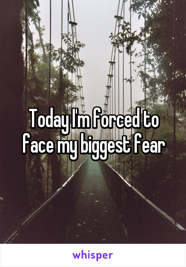 Today I'm forced to face my biggest fear