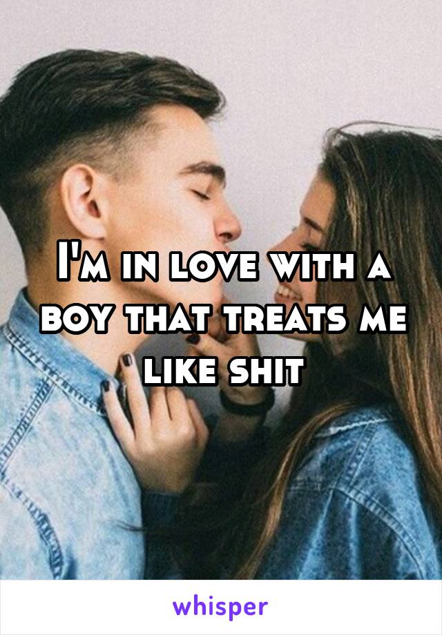 I'm in love with a boy that treats me like shit
