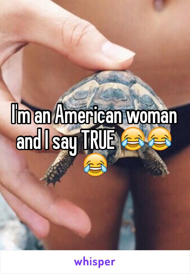 I'm an American woman and I say TRUE 😂😂😂