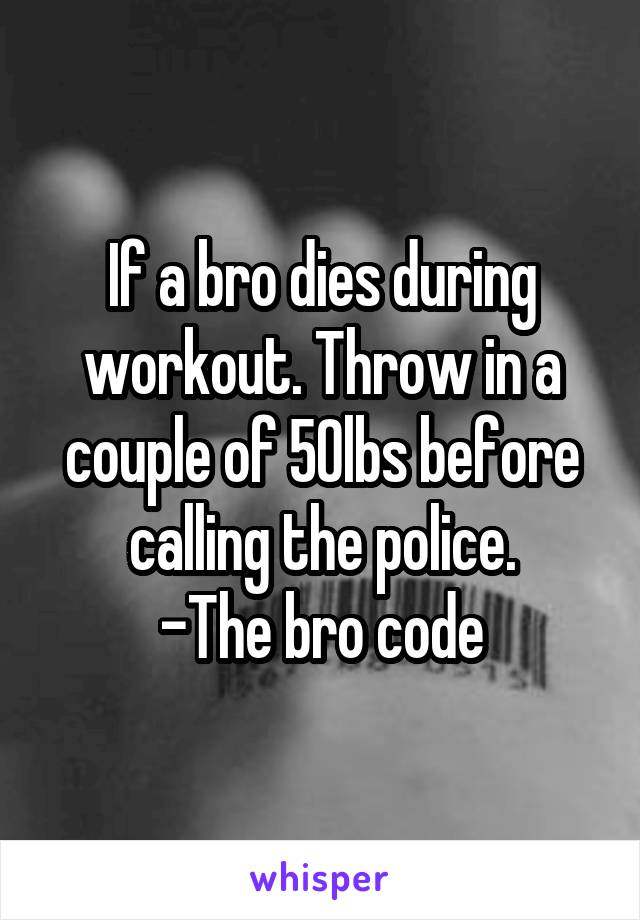 If a bro dies during workout. Throw in a couple of 50lbs before calling the police.
-The bro code
