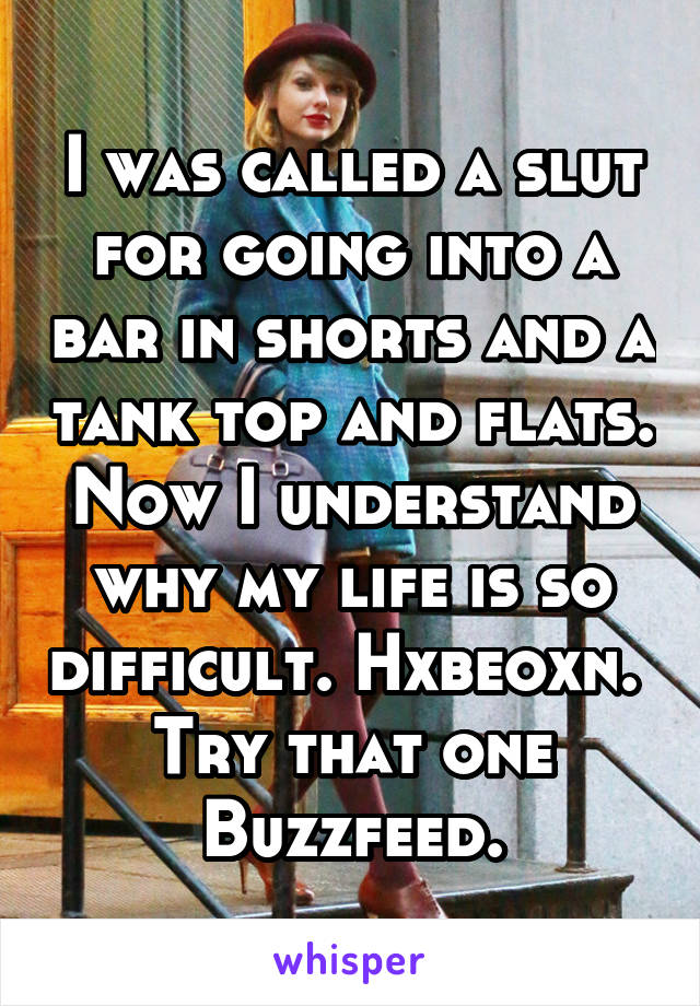 I was called a slut for going into a bar in shorts and a tank top and flats. Now I understand why my life is so difficult. Hxbeoxn.  Try that one Buzzfeed.