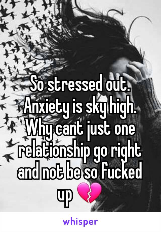 So stressed out. Anxiety is sky high. Why cant just one relationship go right and not be so fucked up 💔