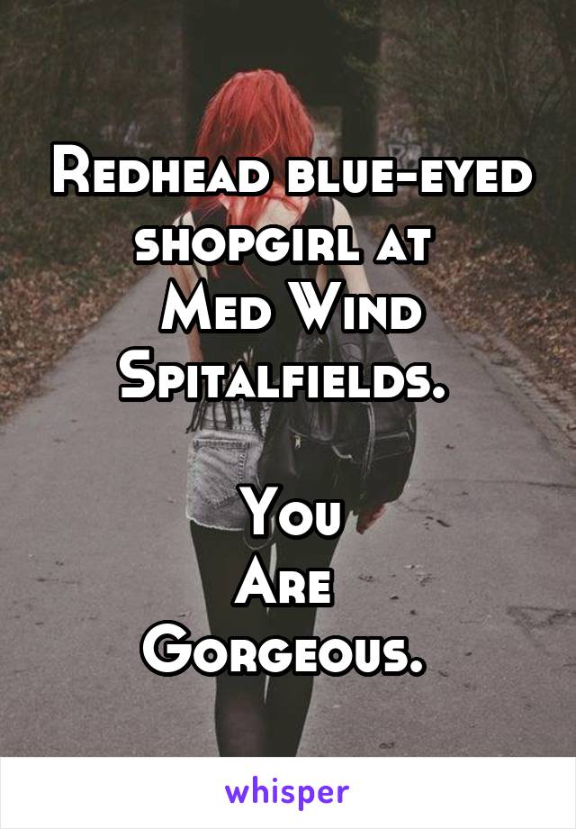 Redhead blue-eyed shopgirl at 
Med Wind Spitalfields. 

You
Are 
Gorgeous. 