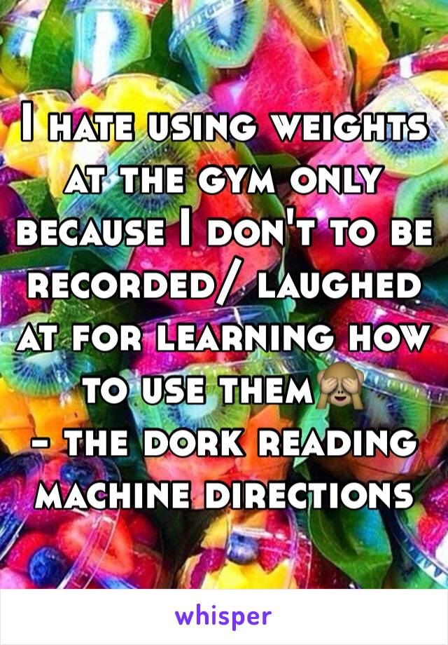 I hate using weights at the gym only because I don't to be recorded/ laughed at for learning how to use them🙈
- the dork reading machine directions 