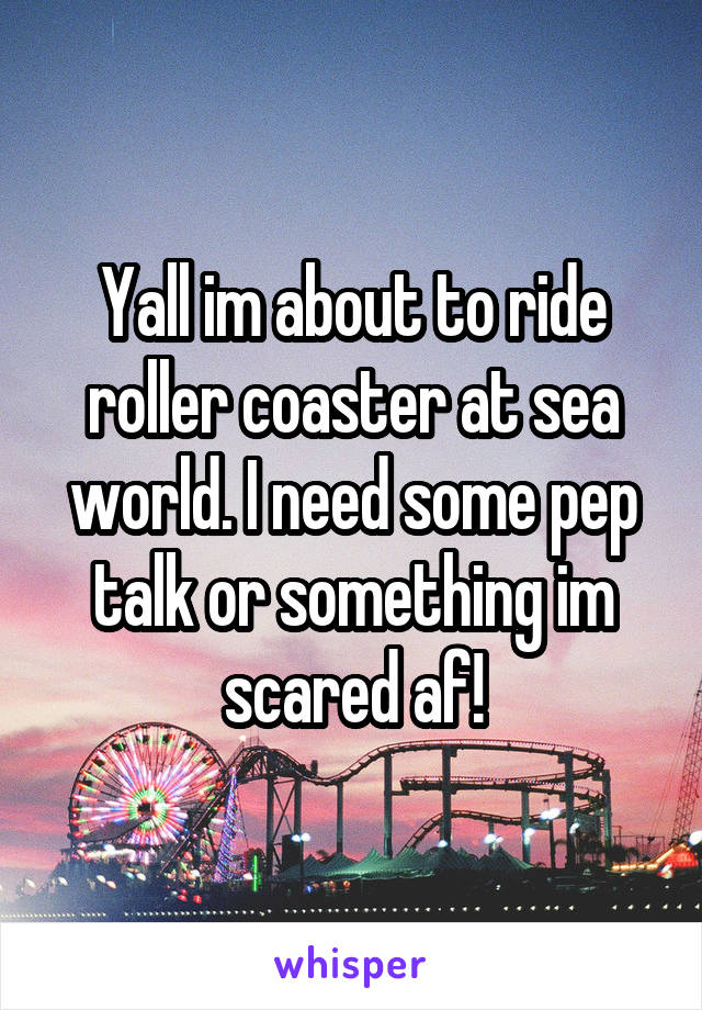 Yall im about to ride roller coaster at sea world. I need some pep talk or something im scared af!
