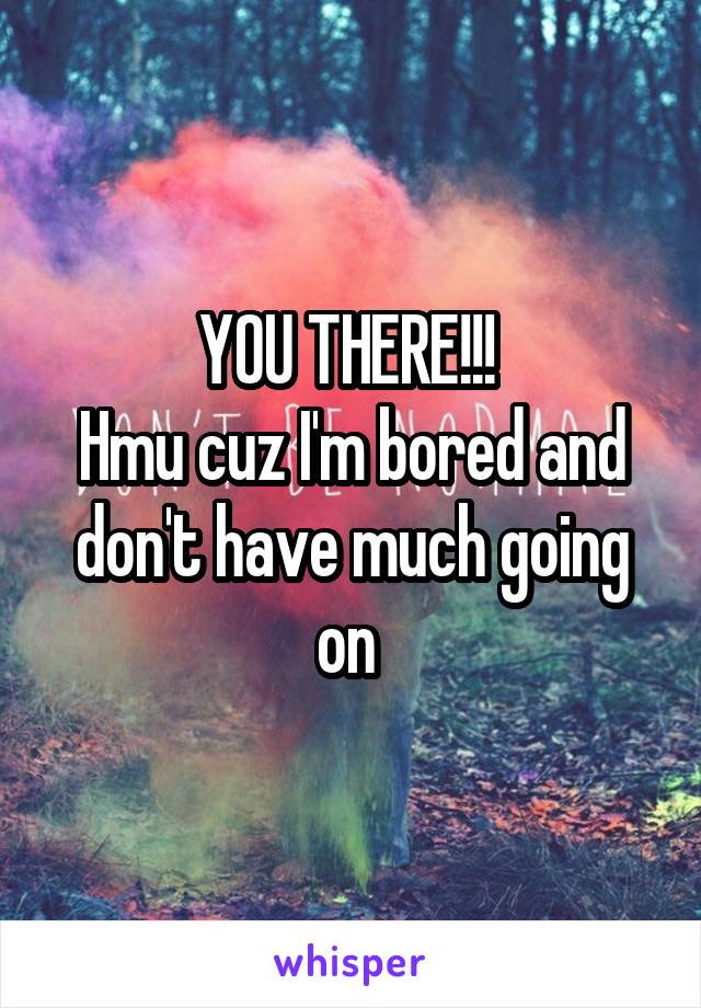 YOU THERE!!! 
Hmu cuz I'm bored and don't have much going on 
