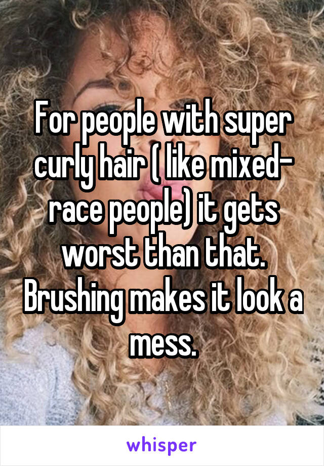 For people with super curly hair ( like mixed- race people) it gets worst than that. Brushing makes it look a mess.