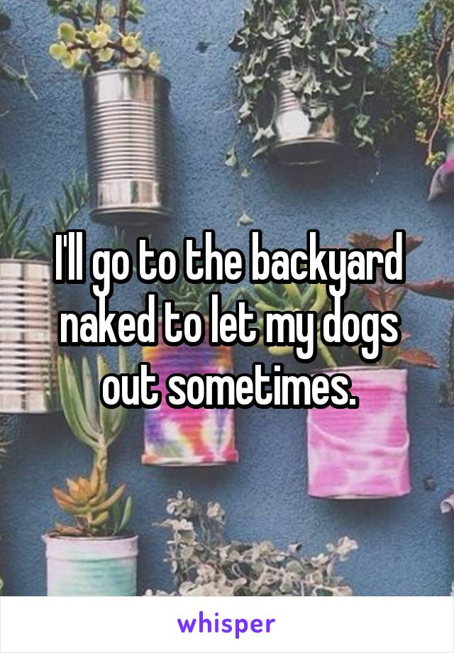 I'll go to the backyard naked to let my dogs out sometimes.